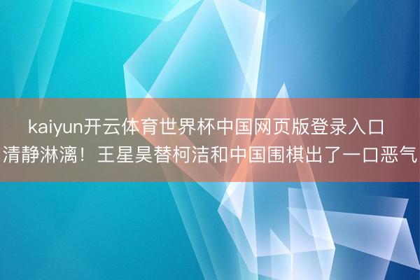 kaiyun开云体育世界杯中国网页版登录入口 清静淋漓！王星昊替柯洁和中国围棋出了一口恶气