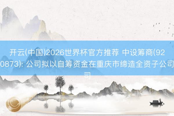 开云(中国)2026世界杯官方推荐 中设筹商(920873): 公司拟以自筹资金在重庆市缔造全资子公司