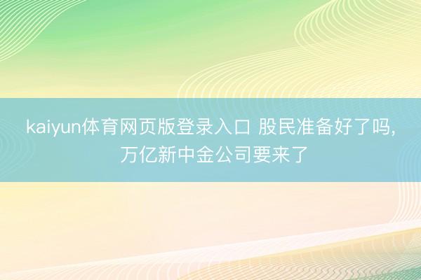 kaiyun体育网页版登录入口 股民准备好了吗, 万亿新中金公司要来了