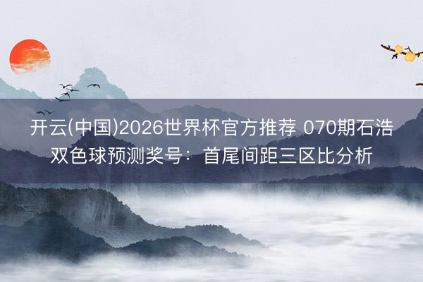 开云(中国)2026世界杯官方推荐 070期石浩双色球预测奖号：首尾间距三区比分析